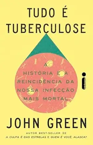 Tudo é tuberculose: A história e a reincidência da nossa infecção mais mortal – John Green