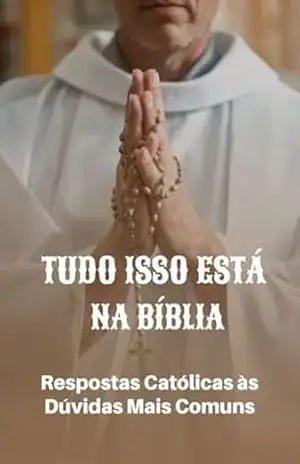 Tudo Isso Está na Bíblia: Respostas Católicas às Dúvidas Mais Comuns - Francisco  Felgueiras