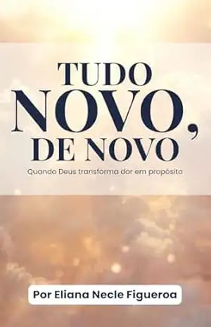 TUDO NOVO, DE NOVO: Quando Deus transforma dor em propósito – ELIANA  NECLE FIGUEROA