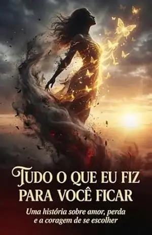 Tudo o que eu fiz para você ficar: A saga de como morri de amor e renasci de mim mesma - Maria Helena  Santana