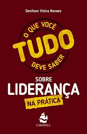 Tudo o que você deve saber sobre liderança: Na prática (CARREIRA E NEGÓCIOS) – Denilson Novaes