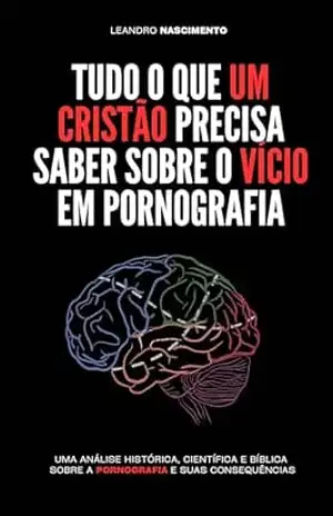 Tudo o que você precisa saber sobre o vício em pornografia: Uma análise histórica, científica e bíblica sobre a pornografia e suas consequências – LEANDRO NASCIMENTO