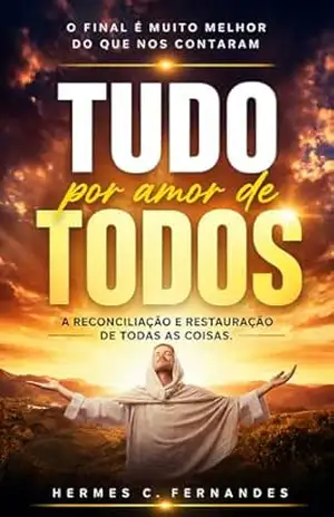 TUDO POR AMOR DE TODOS: A RECONCILIAÇÃO E RESTAURAÇÃO DE TODAS AS COISAS – HERMES C. FERNANDES