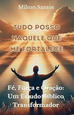 Tudo Posso Naquele Que Me Fortalece: Fé, Força e Oração: Um Estudo Bíblico Transformador – Milton  Santos