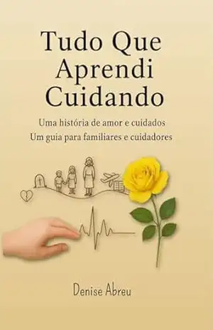 Tudo Que Aprendi Cuidando: Uma História de Amor e Cuidados – Um Guia para Familiares e Cuidadores – Denise Abreu