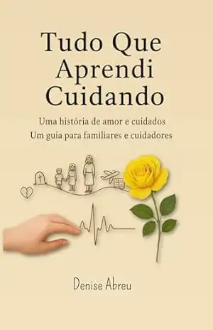 Tudo Que Aprendi Cuidando: Uma História de Amor e Cuidados – Um Guia para Familiares e Cuidadores – Denise Abreu