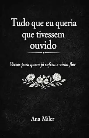 Tudo que eu queria que tivessem ouvido: Versos para quem já sofreu e virou flor (Poemas para (se)amar Livro 3) – Ana  Miler