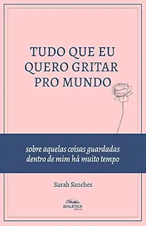 Tudo que eu quero gritar pro mundo: sobre aquelas coisas guardadas dentro de mim há muito tempo - Sarah Sanches de Araújo