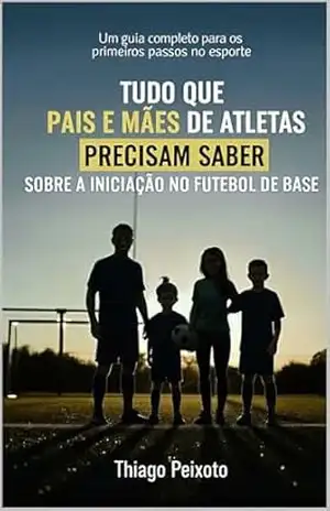 Tudo que Pais e Mães de Atletas precisam saber sobre a iniciação no futebol de base - Thiago Peixoto