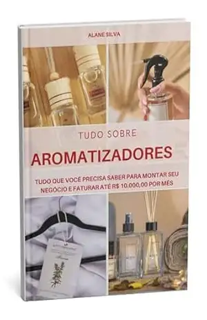 TUDO SOBRE AROMATIZADORES: TUDO QUE VOCÊ PRECISA SABER PARA MONTAR SEU NEGÓCIO E FATURAR ATÉ R$ 10.000,00 POR MÊS – Alane Silva