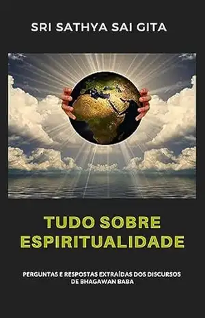 Tudo sobre espiritualidade – Perguntas e respostas extraídas dos discursos de Bhagawan Baba – Sri Sathya Sai Gita Sri Sathya Sai Gita