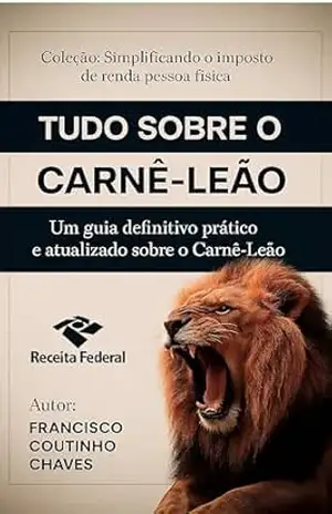 TUDO SOBRE O CARNÊ LEÃO: Aprenda a Preencher, Calcular e Pagar o Carnê–Leão de Forma Correta e sem Complicações - Francisco Coutinho Chaves