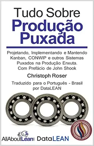 Tudo Sobre Produção Puxada: Projetando, Implementando e Mantendo Kanban, CONWIP e outros Sistemas Puxados na Produção Enxuta – Christoph Roser