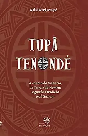 Tupã Tenondé: A criação do Universo, da terra e do homem segundo a tradição oral Guarani – Kaká Werá Jecupé