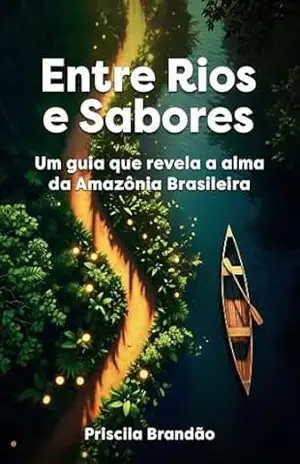 Turismo: Entre Rios e Sabores: Um guia que revela a alma da Amazônia:viagem, roteiro, aventura, trilha, floresta, sustentabilidade, meio ambiente, sabores regionais - Priscila Brandão