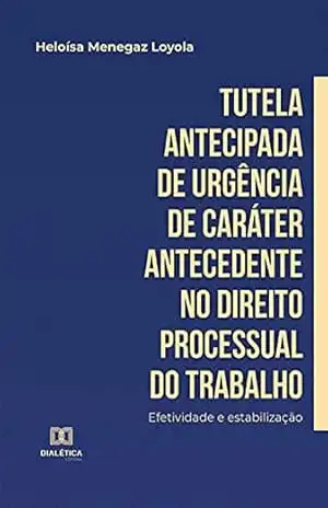 Tutela antecipada de urgência de caráter antecedente no Direito Processual do Trabalho: efetividade e estabilização – Heloísa Menegaz Loyola