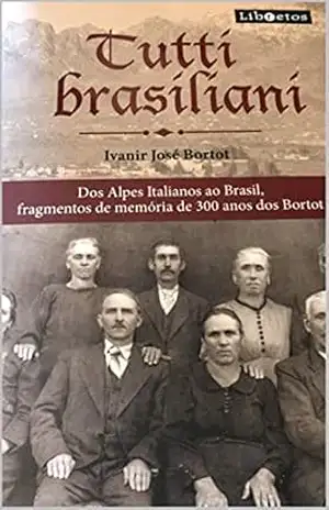 Tutti Brasiliani: Fragmentos de memória de 300 anos dos Bortot dos Alpes Italianos ao Brasil – Ivanir Jose Bortot