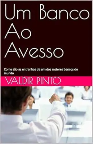 Um Banco Ao Avesso: Como são as entranhas de um dos maiores bancos do mundo – Valdir Pinto