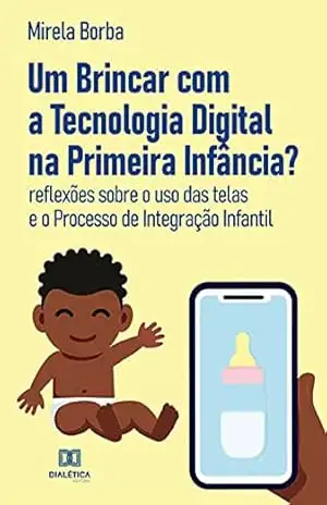 Um Brincar com a Tecnologia Digital na Primeira Infância?: reflexões sobre o uso das telas e o Processo de Integração Infantil – Mirela Borba