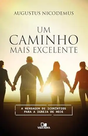 Um caminho mais excelente: A mensagem de 1Coríntios para a igreja de hoje – Augustus Nicodemus