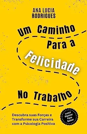 Um Caminho para a Felicidade no Trabalho: Descubra suas Forças e Transforme sua Carreira com a Psicologia Positiva – Ana Lucia Rodrigues