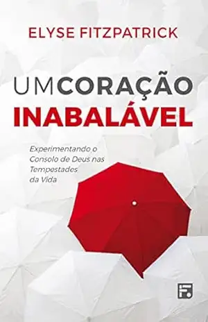 Um coração inabalável: experimentando o consolo de Deus nas tempestades da vida – Elyse Fitzpatrick