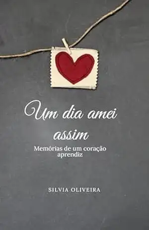 Um dia amei assim: Memórias de um coração aprendiz - Silvia  Oliveira