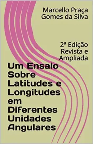 Um Ensaio Sobre Latitudes e Longitudes em Diferentes Unidades Angulares: 2ª Edição Revista e Ampliada – Marcello Praça Gomes da Silva