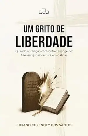 UM GRITO DE LIBERDADE: Quando a tradição confronta o evangelho: A tensão judaico cristã em Gálatas – Luciano  Cozendey dos Santos
