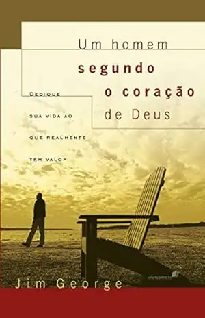 Um homem segundo o coração de Deus: Dedique sua vida ao que realmente tem valor – Jim George