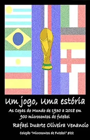 Um jogo, uma estória: As Copas do Mundo de 1930 a 2018 em 900 microcontos de futebol – Rafael Duarte Oliveira Venancio