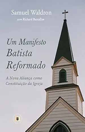 Um Manifesto Batista Reformado: A Nova Aliança como Constituição da Igreja – Samuel Waldron