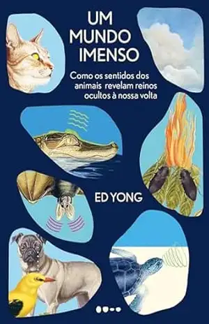 Um mundo imenso: Como os sentidos dos animais revelam reinos ocultos à nossa volta – Ed Yong