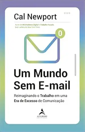 Um Mundo Sem E–mail: Reimaginando o Trabalho em uma Era de Excesso de comunicação – Cal Newport
