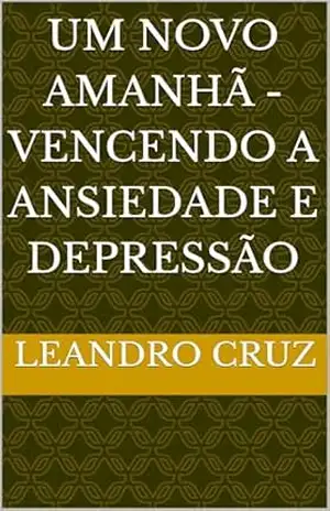 Um novo amanhã – Vencendo a ansiedade e depressão - Leandro Cruz