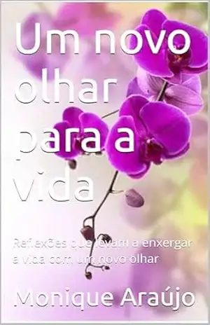 Um novo olhar para a vida: Reflexões que levam a enxergar a vida com um novo olhar - Monique  Araújo