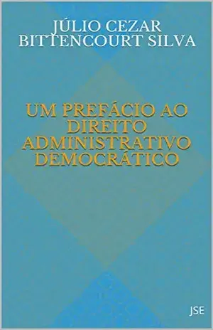 UM PREFÁCIO AO DIREITO ADMINISTRATIVO DEMOCRÁTICO - Júlio Cezar Bittencourt Silva