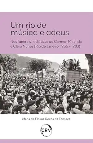 Um rio de música e adeus – Nos funerais midiáticos de Carmen Miranda e Clara Nunes (Rio de Janeiro, 1955 – 1983) – Maria de Fátima Rocha da Fonseca
