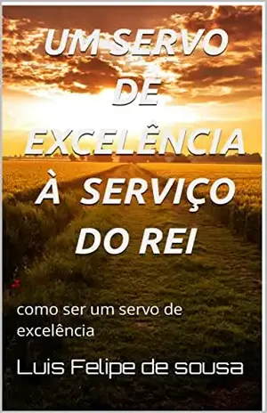 Um servo de excelência à serviço do Rei: como ser um servo de excelência - Luis Felipe  de sousa