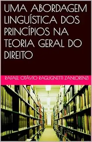 UMA ABORDAGEM LINGUÍSTICA DOS PRINCÍPIOS NA TEORIA GERAL DO DIREITO - Rafael Otávio Ragugnetti Zanlorenzi