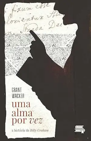 Uma alma por vez: a história de Billy Graham – Grant Wacker