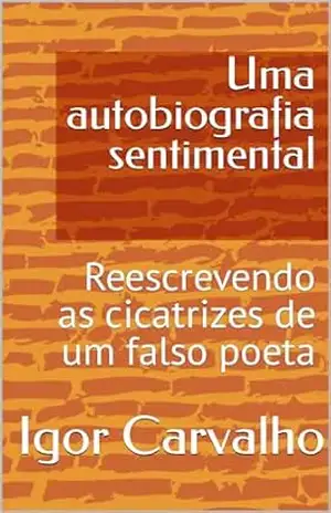 Uma autobiografia sentimental: Reescrevendo as cicatrizes de um falso poeta – Igor Carvalho