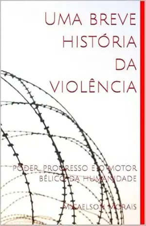 Uma breve história da violência: poder, progresso e o motor bélico da humanidade - Micaelson Morais