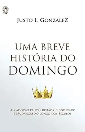 Uma Breve História do Domingo: Sua Adoção Pelos Cristãos, Significado e Mudanças ao Longo dos Séculos. – Justo L. González