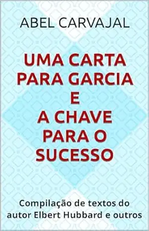 UMA CARTA PARA GARCIA e a chave para o sucesso: Compilação de textos do autor Elbert Hubbard e outros – Abel Carvajal