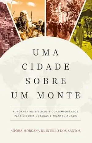 Uma cidade sobre um monte: Fundamentos bíblicos e contemporâneos para missões urbanas e transculturais – Zípora Morgana Quinteiro dos Santos