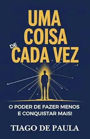 UMA COISA DE CADA VEZ: O poder de fazer menos e conquistar mais! – Tiago  de Paula