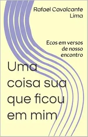 Uma coisa sua que ficou em mim: Ecos em versos de nosso encontro – Rafael Cavalcante Lima