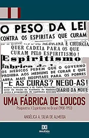 Uma Fábrica de Loucos: Psiquiatria X Espiritismo no Brasil (1900– 1950) – Angélica A. Silva de Almeida