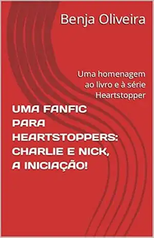 UMA FANFIC PARA HEARTSTOPPERS: CHARLIE E NICK, A INICIAÇÃO!: Uma homenagem ao livro e à série Heartstopper – Benja Oliveira